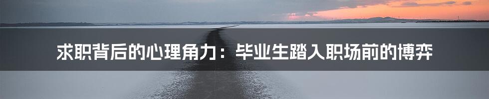 求职背后的心理角力:毕业生踏入职场前的博弈