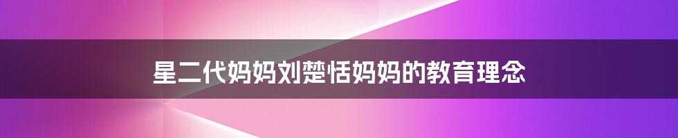 星二代妈妈刘楚恬妈妈的教育理念