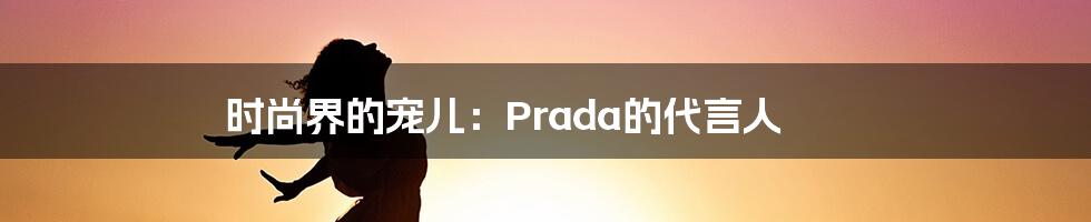 时尚界的宠儿：Prada的代言人