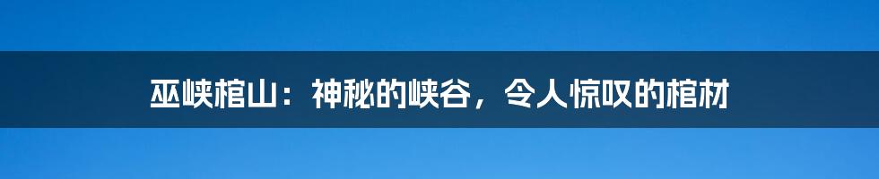 巫峡棺山：神秘的峡谷，令人惊叹的棺材