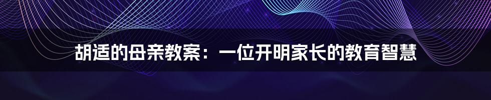 胡适的母亲教案:一位开明家长的教育智慧