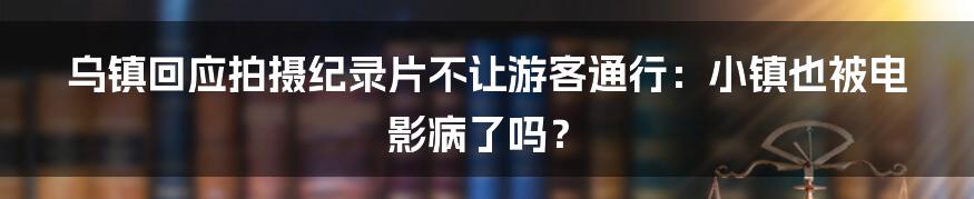 乌镇回应拍摄纪录片不让游客通行:小镇也被电影病了吗?
