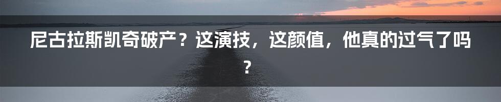 尼古拉斯凯奇破产？这演技，这颜值，他真的过气了吗？