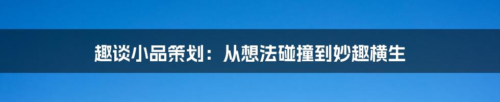 趣谈小品策划:从想法碰撞到妙趣横生