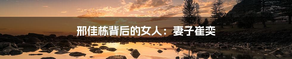 邢佳栋背后的女人：妻子崔奕
