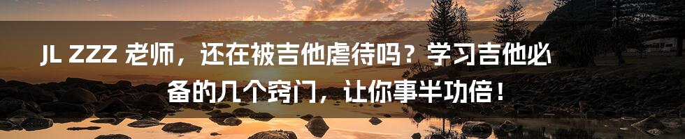 JL ZZZ 老师，还在被吉他虐待吗？学习吉他必备的几个窍门，让你事半功倍！