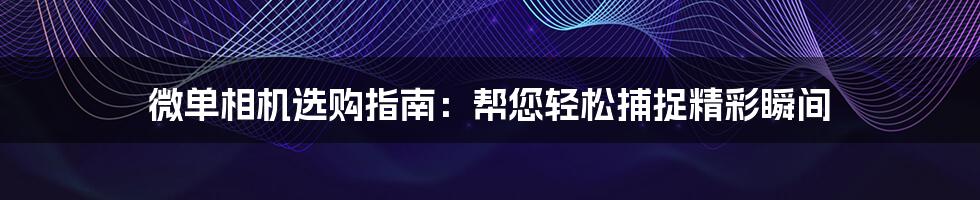 微单相机选购指南：帮您轻松捕捉精彩瞬间