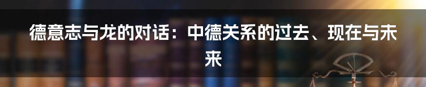 德意志与龙的对话:中德关系的过去、现在与未来