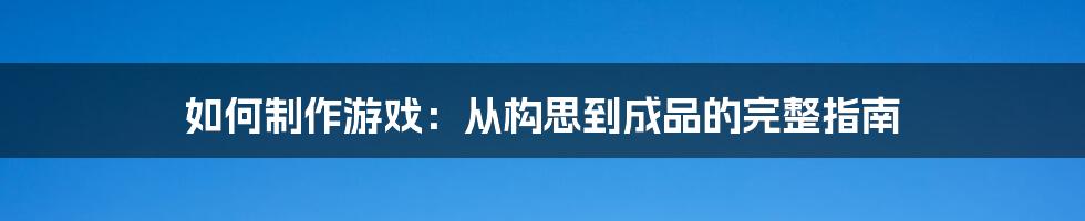 如何制作游戏：从构思到成品的完整指南