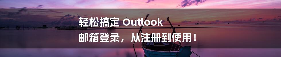 轻松搞定 Outlook 邮箱登录，从注册到使用！
