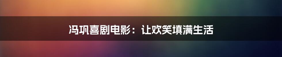 冯巩喜剧电影：让欢笑填满生活