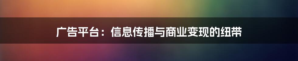 广告平台：信息传播与商业变现的纽带