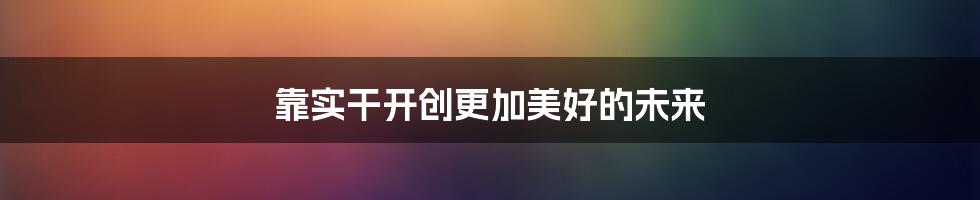 靠实干开创更加美好的未来