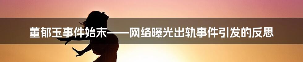 董郁玉事件始末——网络曝光出轨事件引发的反思