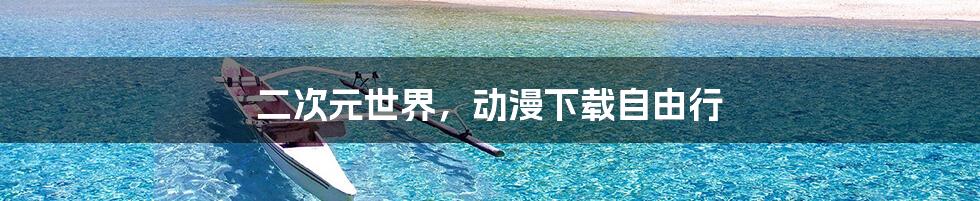 二次元世界，动漫下载自由行