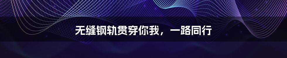 无缝钢轨贯穿你我，一路同行