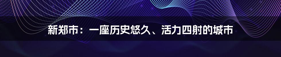 新郑市：一座历史悠久、活力四射的城市