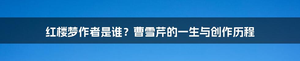 红楼梦作者是谁?曹雪芹的一生与创作历程