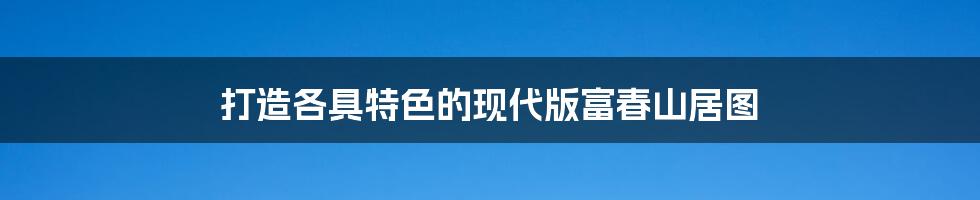 打造各具特色的现代版富春山居图