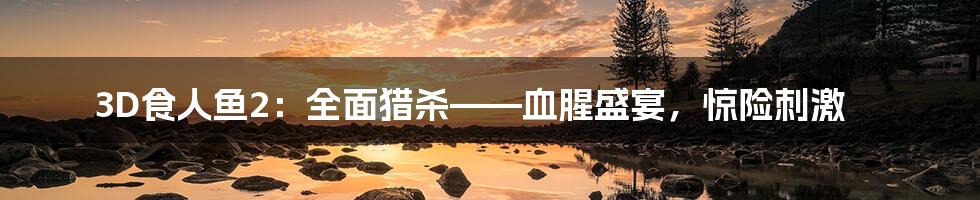 3D食人鱼2:全面猎杀——血腥盛宴,惊险刺激