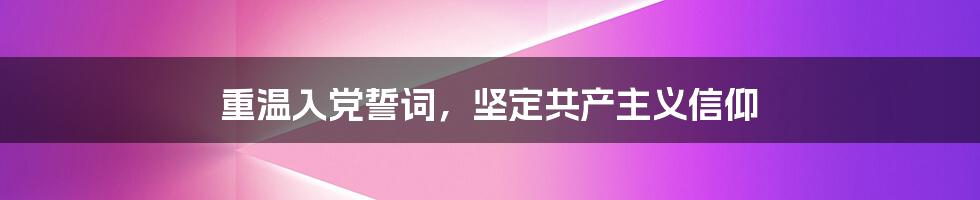 重温入党誓词，坚定共产主义信仰