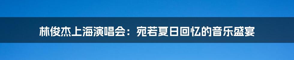 林俊杰上海演唱会：宛若夏日回忆的音乐盛宴