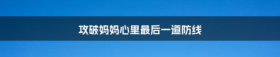 攻破妈妈心里最后一道防线
