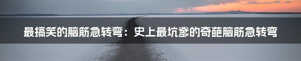 最搞笑的脑筋急转弯：史上最坑爹的奇葩脑筋急转弯