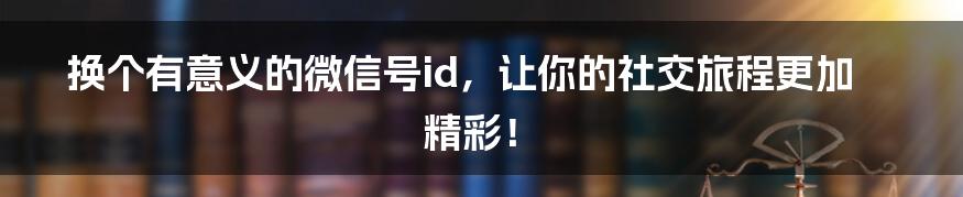 换个有意义的微信号id，让你的社交旅程更加精彩！