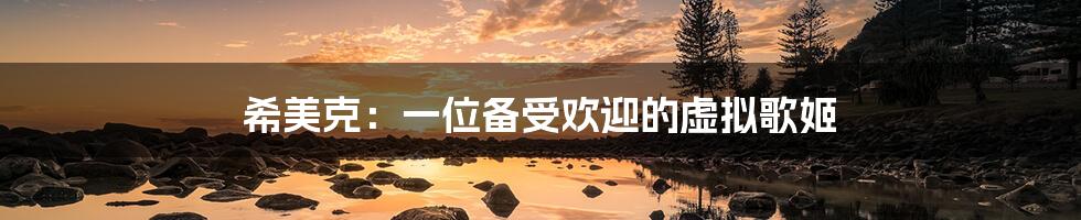 希美克:一位备受欢迎的虚拟歌姬