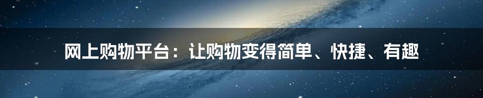 网上购物平台:让购物变得简单、快捷、有趣