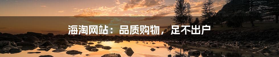 海淘网站：品质购物，足不出户