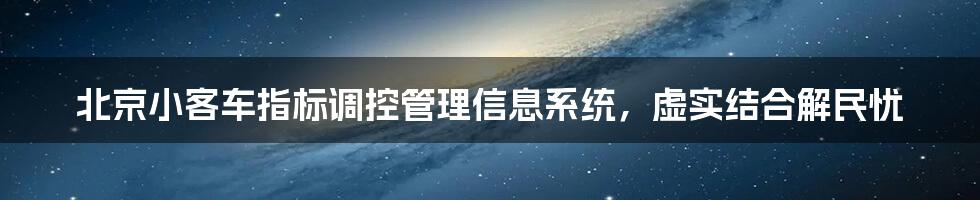 北京小客车指标调控管理信息系统，虚实结合解民忧