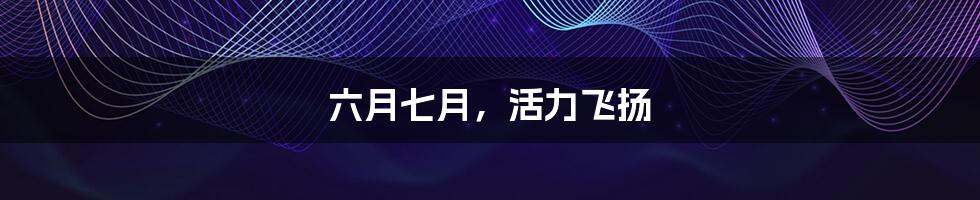 六月七月,活力飞扬