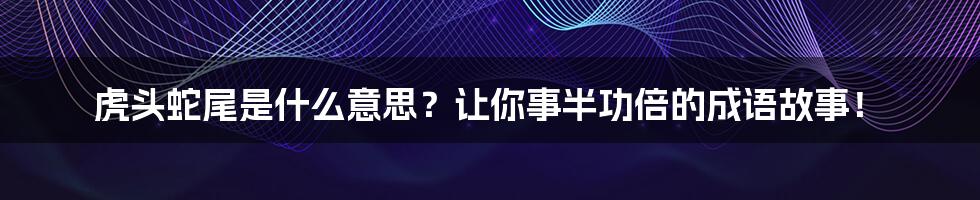 虎头蛇尾是什么意思？让你事半功倍的成语故事！