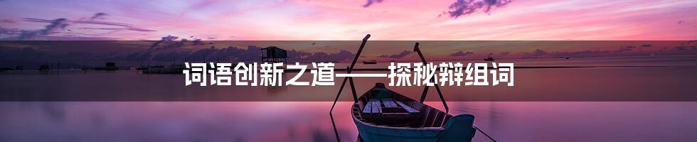 词语创新之道——探秘辩组词