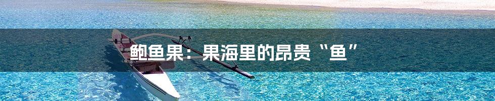 鲍鱼果：果海里的昂贵“鱼”