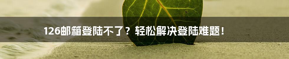126邮箱登陆不了？轻松解决登陆难题！