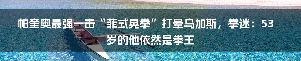 帕奎奥最强一击“菲式晃拳”打晕乌加斯,拳迷:53岁的他依然是拳王