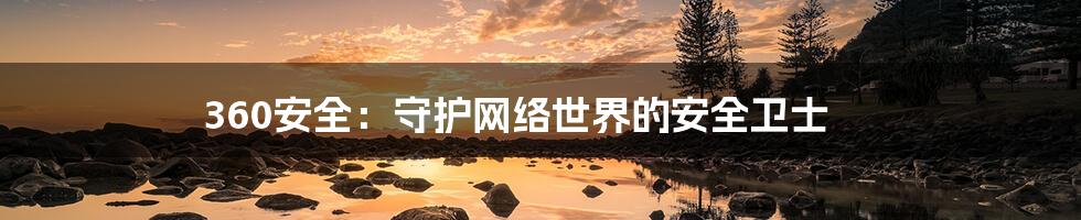 360安全:守护网络世界的安全卫士