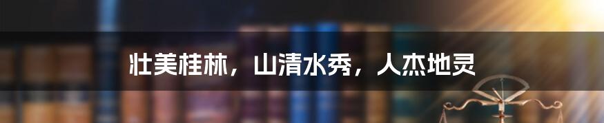 壮美桂林,山清水秀,人杰地灵