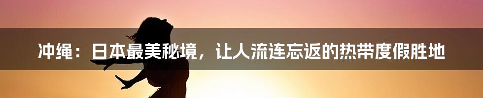 冲绳:日本最美秘境,让人流连忘返的热带度假胜地
