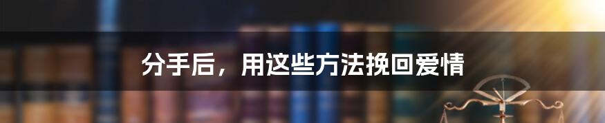 分手后，用这些方法挽回爱情