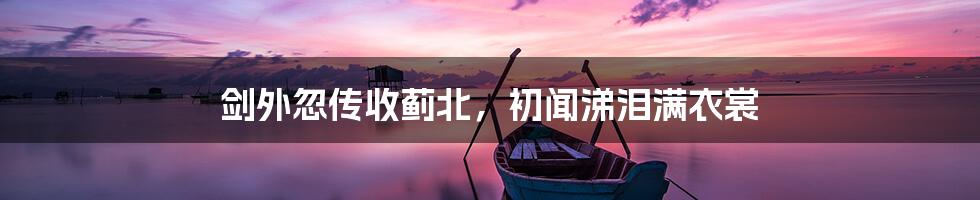剑外忽传收蓟北，初闻涕泪满衣裳