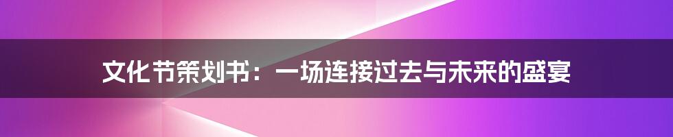 文化节策划书：一场连接过去与未来的盛宴