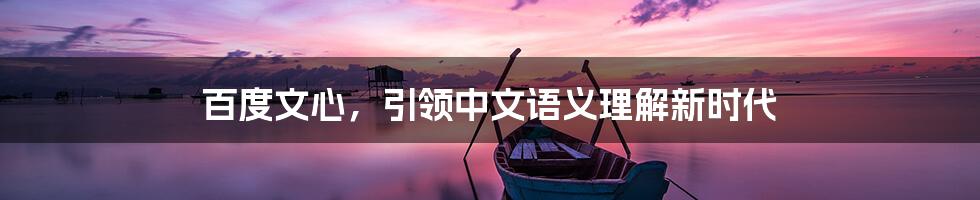 百度文心,引领中文语义理解新时代