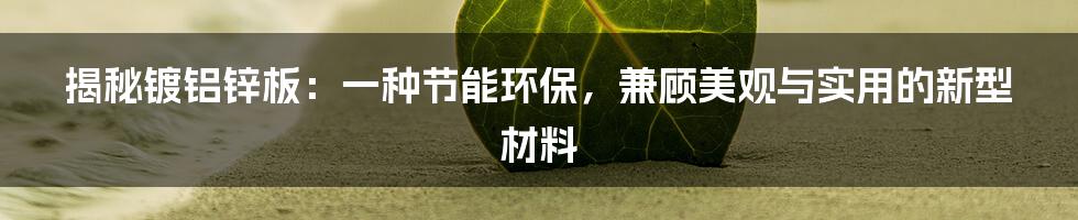 揭秘镀铝锌板：一种节能环保，兼顾美观与实用的新型材料