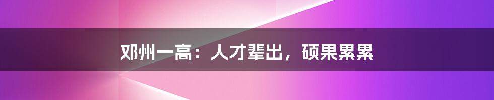 邓州一高:人才辈出,硕果累累