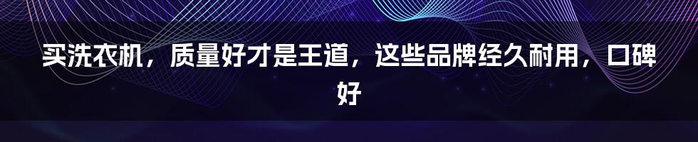 买洗衣机,质量好才是王道,这些品牌经久耐用,口碑好