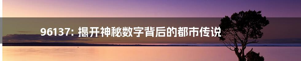96137: 揭开神秘数字背后的都市传说